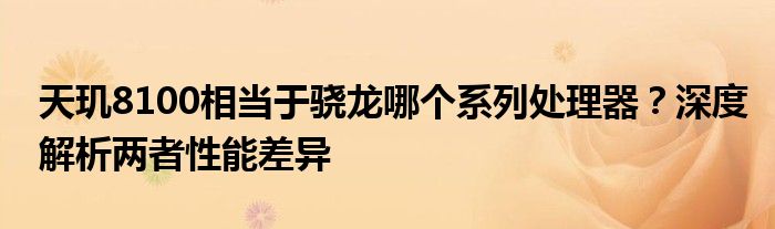 天玑8100相当于骁龙哪个系列处理器？深度解析两者性能差异