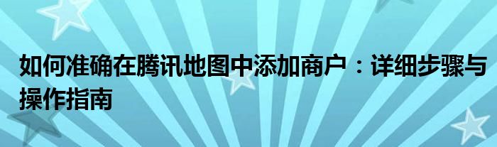 如何准确在腾讯地图中添加商户：详细步骤与操作指南