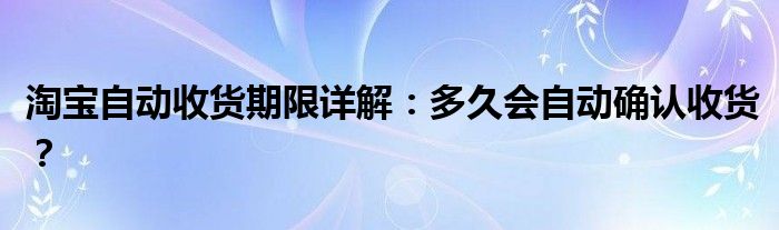 淘宝自动收货期限详解：多久会自动确认收货？