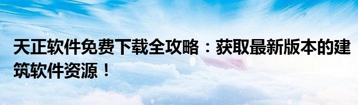 天正软件免费下载全攻略：获取最新版本的建筑软件资源！