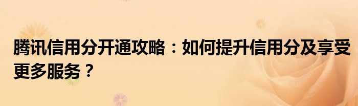 腾讯信用分开通攻略：如何提升信用分及享受更多服务？