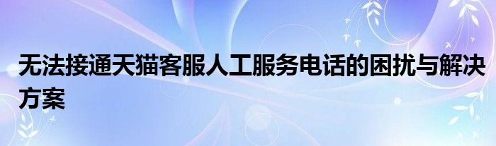 无法接通天猫客服人工服务电话的困扰与解决方案