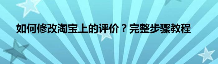 如何修改淘宝上的评价？完整步骤教程