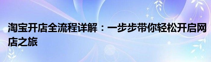 淘宝开店全流程详解：一步步带你轻松开启网店之旅