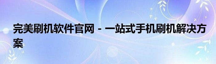 完美刷机软件官网 - 一站式手机刷机解决方案