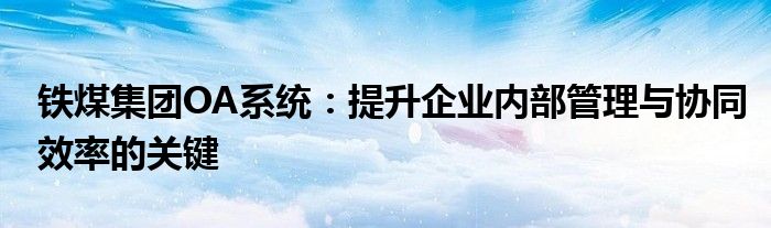 铁煤集团OA系统：提升企业内部管理与协同效率的关键