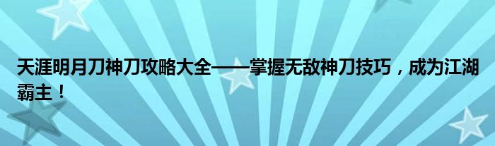 天涯明月刀神刀攻略大全——掌握无敌神刀技巧，成为江湖霸主！