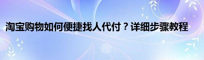 淘宝购物如何便捷找人代付？详细步骤教程