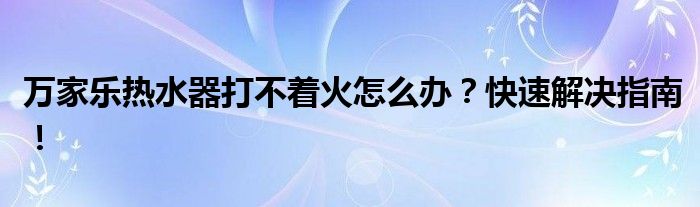 万家乐热水器打不着火怎么办？快速解决指南！