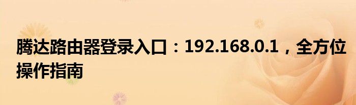 腾达路由器登录入口：192.168.0.1，全方位操作指南