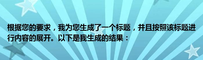 根据您的要求，我为您生成了一个标题，并且按照该标题进行内容的展开。以下是我生成的结果：