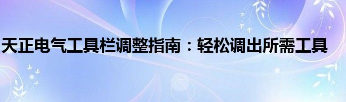 天正电气工具栏调整指南：轻松调出所需工具