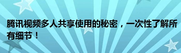 腾讯视频多人共享使用的秘密，一次性了解所有细节！