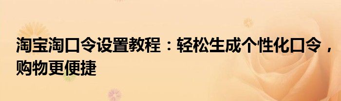 淘宝淘口令设置教程：轻松生成个性化口令，购物更便捷