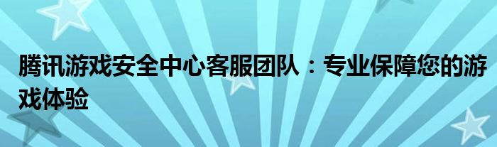 腾讯游戏安全中心客服团队：专业保障您的游戏体验