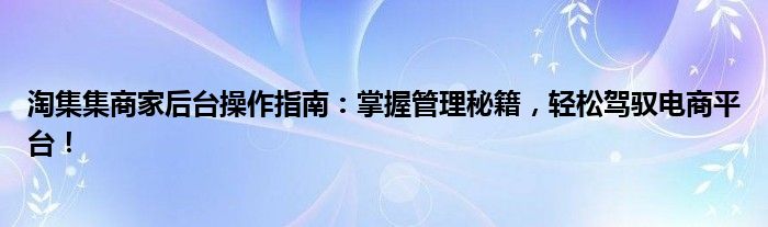 淘集集商家后台操作指南：掌握管理秘籍，轻松驾驭电商平台！