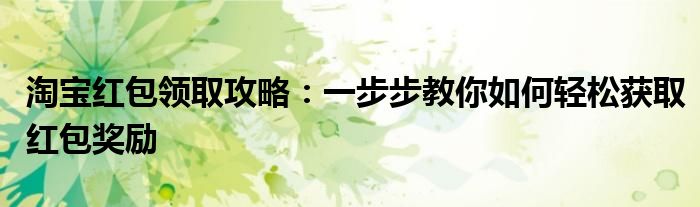 淘宝红包领取攻略：一步步教你如何轻松获取红包奖励