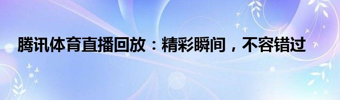 腾讯体育直播回放：精彩瞬间，不容错过