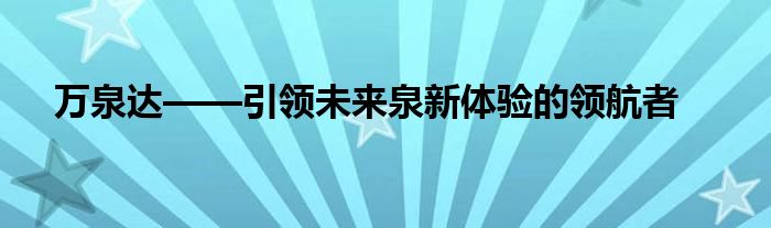 万泉达——引领未来泉新体验的领航者