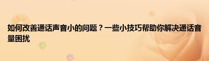 如何改善通话声音小的问题？一些小技巧帮助你解决通话音量困扰