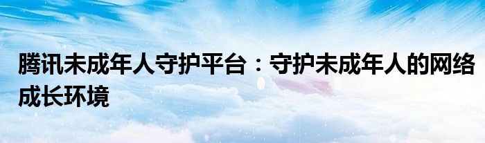 腾讯未成年人守护平台：守护未成年人的网络成长环境