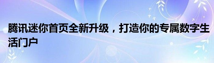 腾讯迷你首页全新升级，打造你的专属数字生活门户