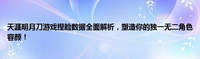 天涯明月刀游戏捏脸数据全面解析，塑造你的独一无二角色容颜！