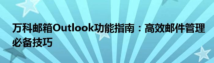 万科邮箱Outlook功能指南：高效邮件管理必备技巧