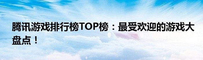 腾讯游戏排行榜TOP榜：最受欢迎的游戏大盘点！