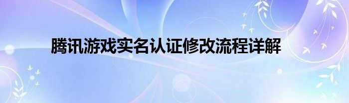 腾讯游戏实名认证修改流程详解