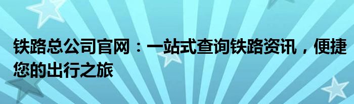 铁路总公司官网：一站式查询铁路资讯，便捷您的出行之旅