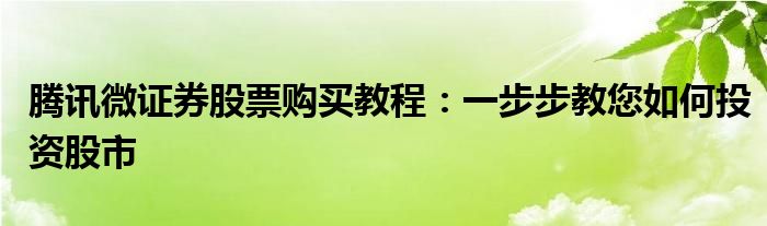 腾讯微证券股票购买教程：一步步教您如何投资股市