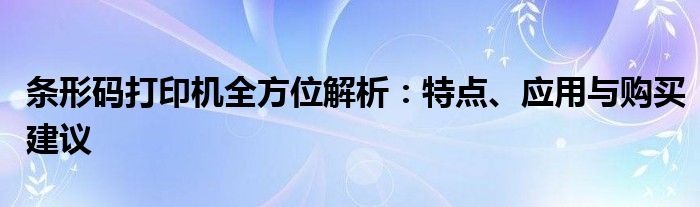 条形码打印机全方位解析：特点、应用与购买建议