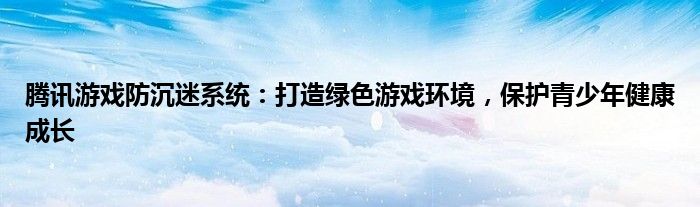 腾讯游戏防沉迷系统：打造绿色游戏环境，保护青少年健康成长