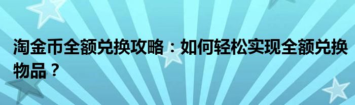 淘金币全额兑换攻略：如何轻松实现全额兑换物品？