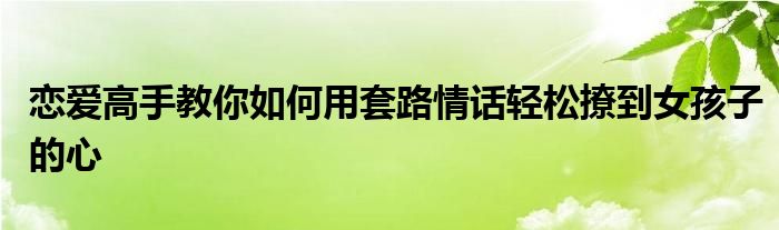 恋爱高手教你如何用套路情话轻松撩到女孩子的心