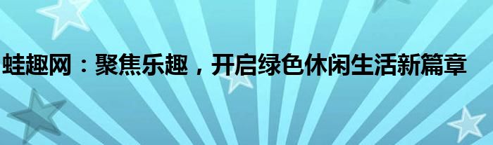 蛙趣网：聚焦乐趣，开启绿色休闲生活新篇章