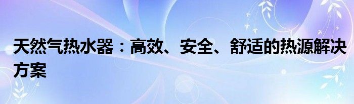 天然气热水器：高效、安全、舒适的热源解决方案