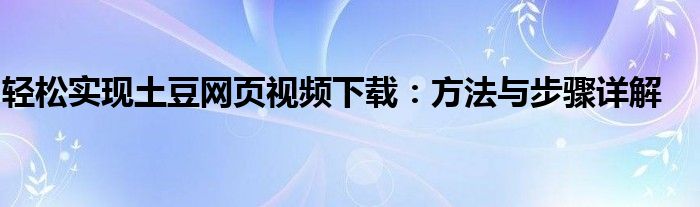 轻松实现土豆网页视频下载：方法与步骤详解