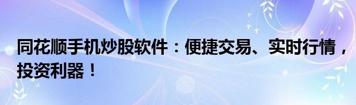 同花顺手机炒股软件：便捷交易、实时行情，投资利器！