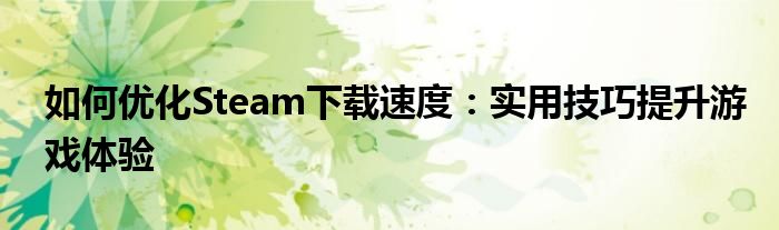 如何优化Steam下载速度：实用技巧提升游戏体验