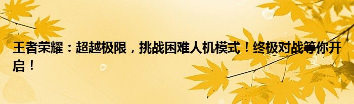 王者荣耀：超越极限，挑战困难人机模式！终极对战等你开启！