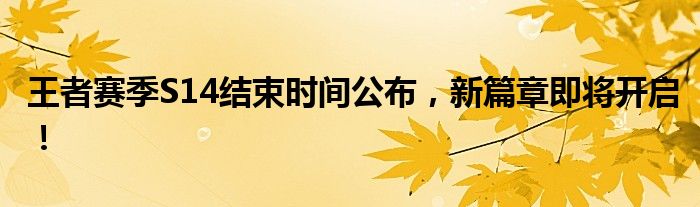 王者赛季S14结束时间公布，新篇章即将开启！