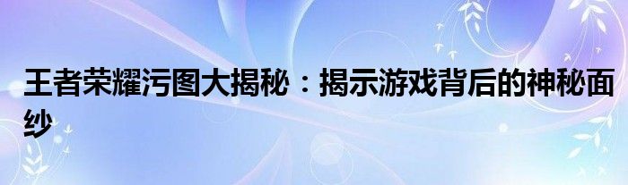 王者荣耀污图大揭秘：揭示游戏背后的神秘面纱