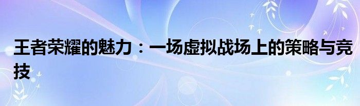 王者荣耀的魅力：一场虚拟战场上的策略与竞技