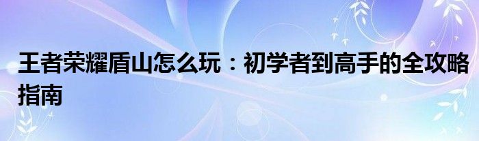 王者荣耀盾山怎么玩：初学者到高手的全攻略指南