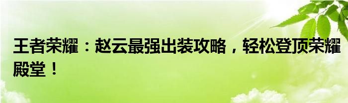 王者荣耀：赵云最强出装攻略，轻松登顶荣耀殿堂！