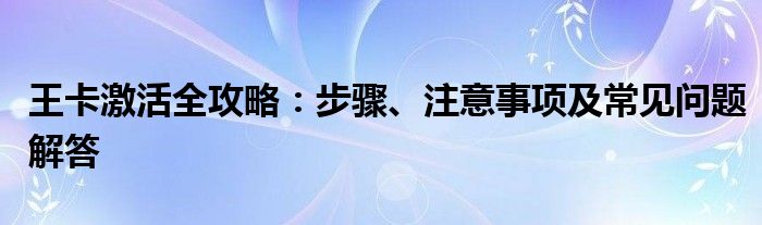 王卡激活全攻略：步骤、注意事项及常见问题解答