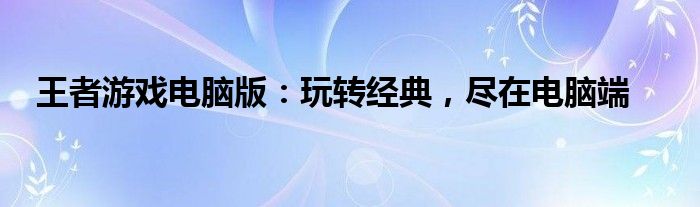 王者游戏电脑版：玩转经典，尽在电脑端