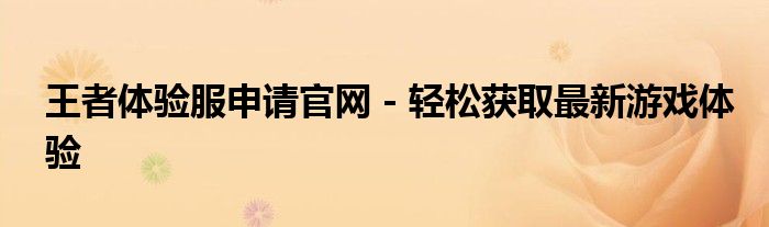 王者体验服申请官网 - 轻松获取最新游戏体验